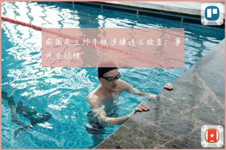 前国足主帅李铁涉嫌违法被查：事件全梳理