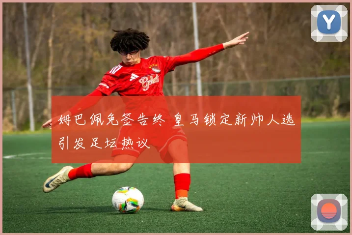 姆巴佩免签告终 皇马锁定新帅人选引发足坛热议