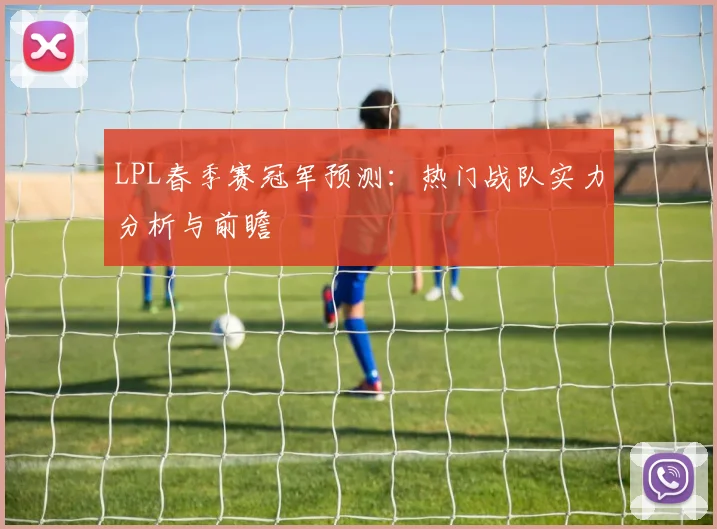 LPL春季赛冠军预测：热门战队实力分析与前瞻
