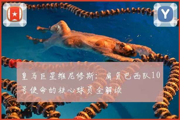 皇马巨星维尼修斯:肩负巴西队10号使命的核心球员全解读