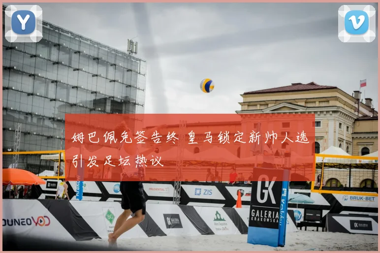姆巴佩免签告终 皇马锁定新帅人选引发足坛热议