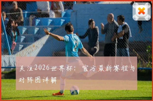 关注2026世界杯：官方最新赛程与对阵图详解
