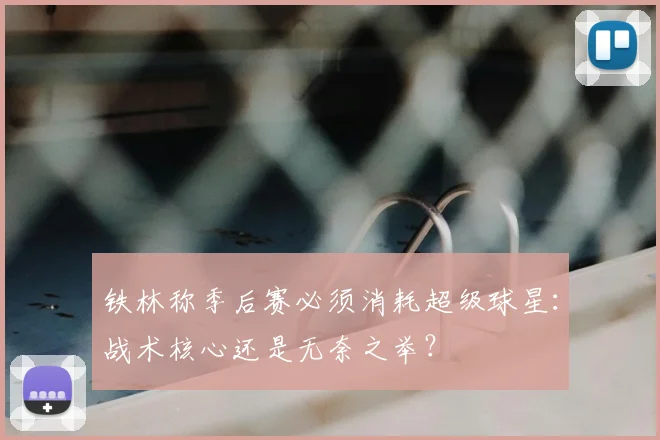 铁林称季后赛必须消耗超级球星:战术核心还是无奈之举?
