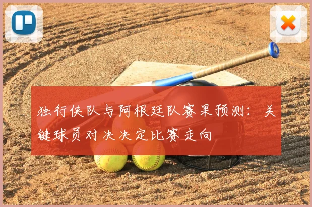 独行侠队与阿根廷队赛果预测：关键球员对决决定比赛走向