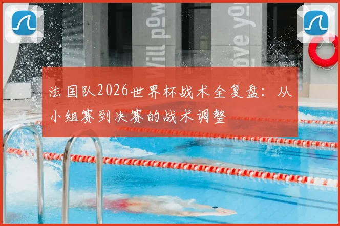 法国队2026世界杯战术全复盘:从小组赛到决赛的战术调整