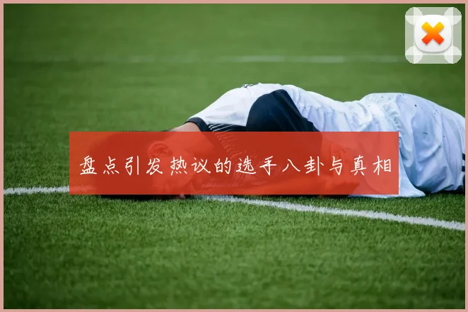 盘点引发热议的选手八卦与真相