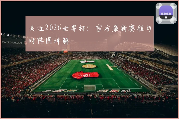关注2026世界杯：官方最新赛程与对阵图详解