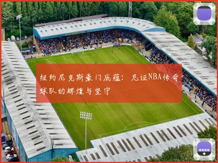 纽约尼克斯豪门底蕴：见证NBA传奇球队的辉煌与坚守