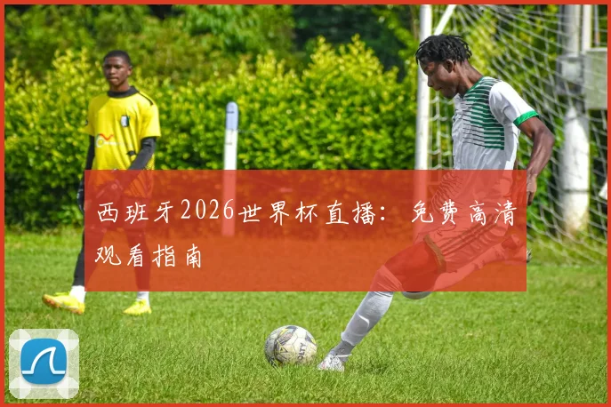 西班牙2026世界杯直播：免费高清观看指南