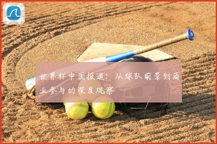 世界杯中国报道：从球队前景到商业参与的深度观察