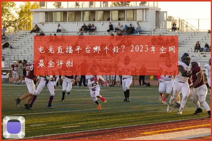 电竞直播平台哪个好？2023年全网最全评测