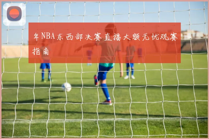 年NBA东西部决赛直播大额无忧观赛指南