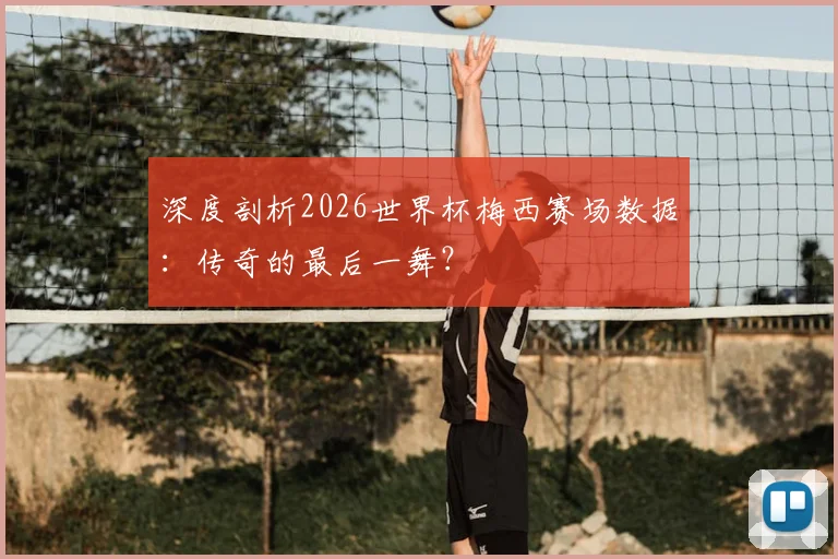 深度剖析2026世界杯梅西赛场数据：传奇的最后一舞？