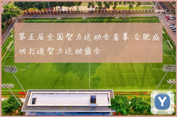 第五届全国智力运动会落幕 合肥成功打造智力运动盛会