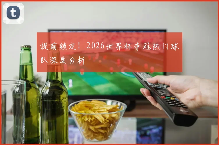 提前锁定！2026世界杯夺冠热门球队深度分析