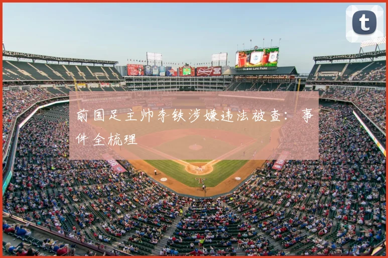 前国足主帅李铁涉嫌违法被查：事件全梳理
