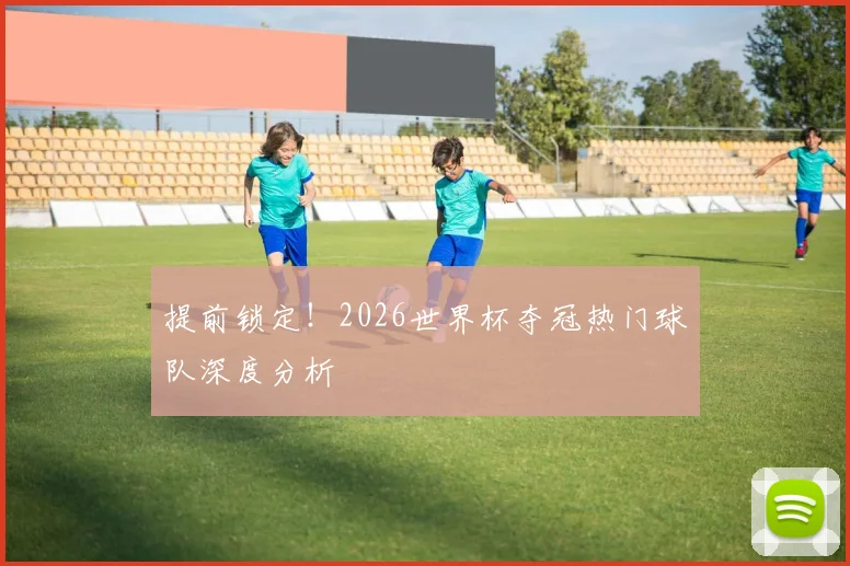 提前锁定！2026世界杯夺冠热门球队深度分析